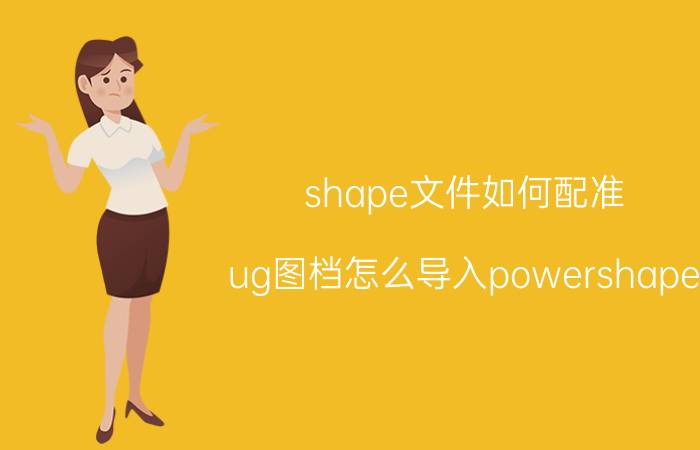 shape文件如何配准 ug图档怎么导入powershape？